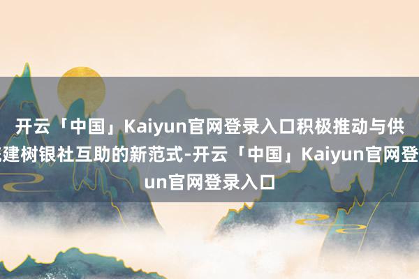 开云「中国」Kaiyun官网登录入口积极推动与供销系统建树银社互助的新范式-开云「中国」Kaiyun官网登录入口