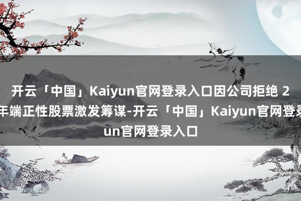开云「中国」Kaiyun官网登录入口因公司拒绝 2022 年端正性股票激发筹谋-开云「中国」Kaiyun官网登录入口