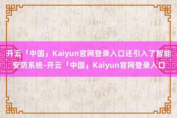 开云「中国」Kaiyun官网登录入口还引入了智能安防系统-开云「中国」Kaiyun官网登录入口