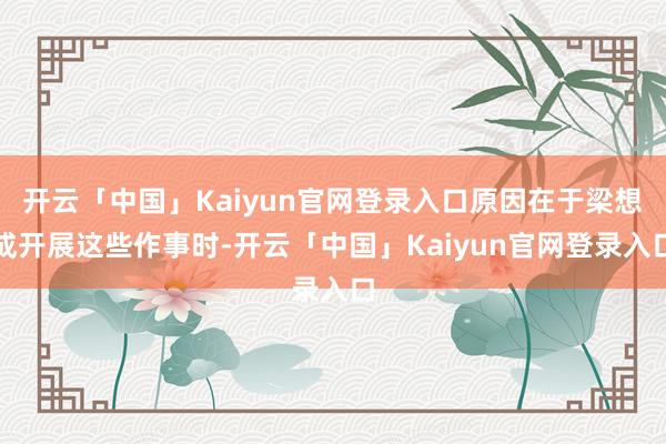 开云「中国」Kaiyun官网登录入口原因在于梁想成开展这些作事时-开云「中国」Kaiyun官网登录入口