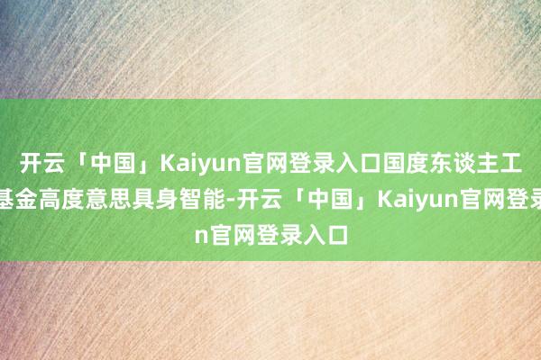 开云「中国」Kaiyun官网登录入口国度东谈主工智能基金高度意思具身智能-开云「中国」Kaiyun官网登录入口