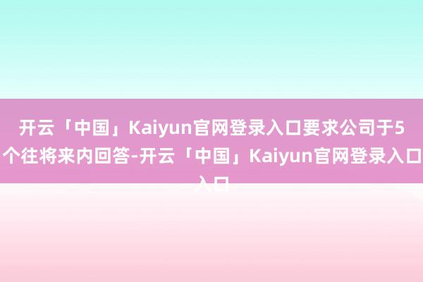 开云「中国」Kaiyun官网登录入口要求公司于5个往将来内回答-开云「中国」Kaiyun官网登录入口