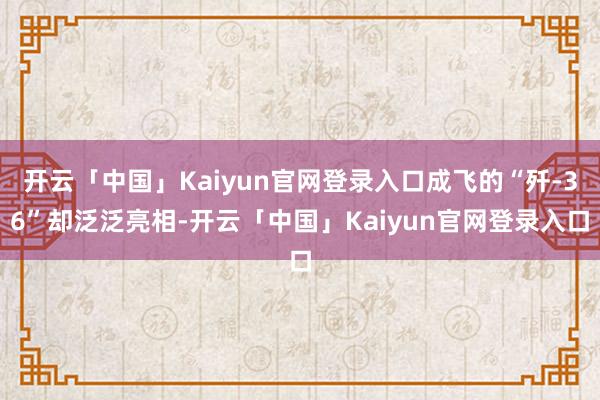 开云「中国」Kaiyun官网登录入口成飞的“歼-36”却泛泛亮相-开云「中国」Kaiyun官网登录入口