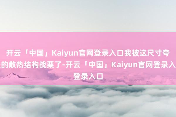 开云「中国」Kaiyun官网登录入口我被这尺寸夸张的散热结构战栗了-开云「中国」Kaiyun官网登录入口