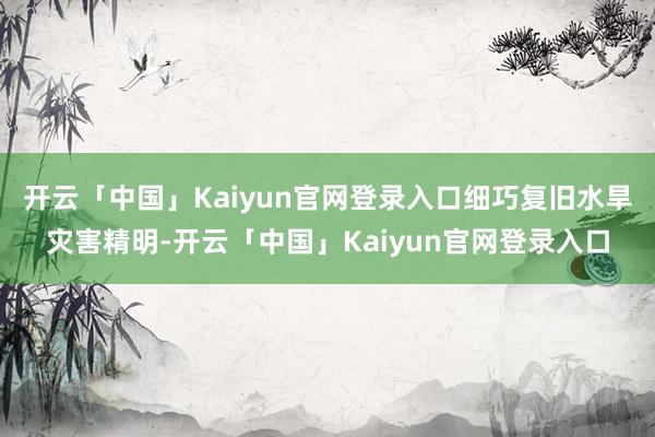 开云「中国」Kaiyun官网登录入口细巧复旧水旱灾害精明-开云「中国」Kaiyun官网登录入口