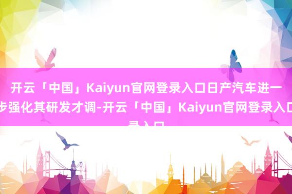 开云「中国」Kaiyun官网登录入口日产汽车进一步强化其研发才调-开云「中国」Kaiyun官网登录入口