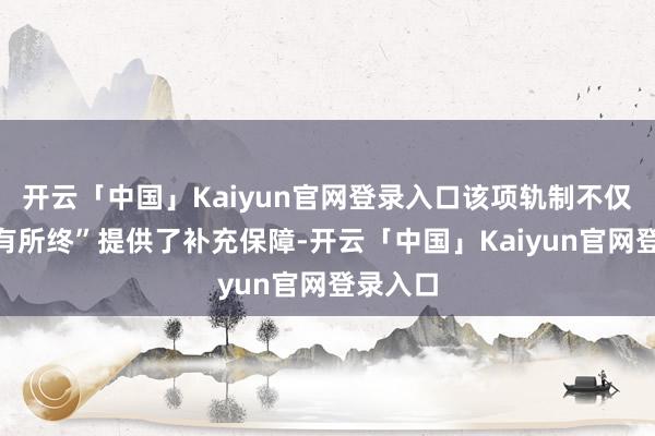 开云「中国」Kaiyun官网登录入口该项轨制不仅为“老有所终”提供了补充保障-开云「中国」Kaiyun官网登录入口
