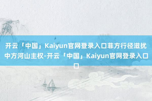 开云「中国」Kaiyun官网登录入口菲方行径滋扰中方河山主权-开云「中国」Kaiyun官网登录入口