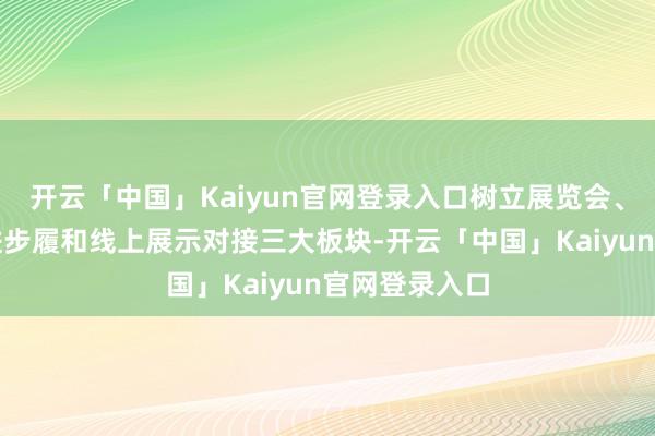 开云「中国」Kaiyun官网登录入口树立展览会、商业投资促进步履和线上展示对接三大板块-开云「中国」Kaiyun官网登录入口