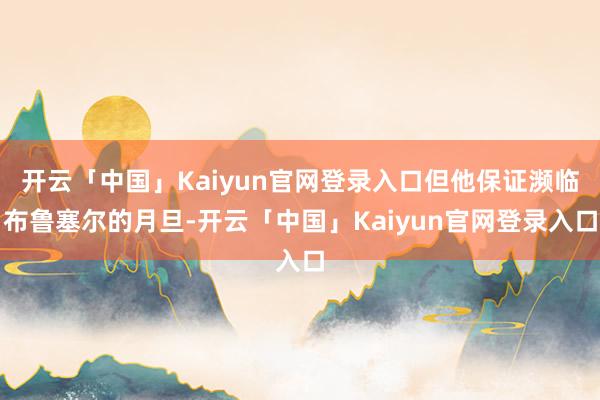 开云「中国」Kaiyun官网登录入口但他保证濒临布鲁塞尔的月旦-开云「中国」Kaiyun官网登录入口