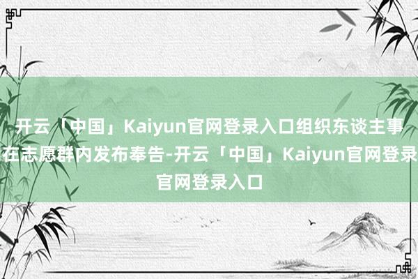 开云「中国」Kaiyun官网登录入口组织东谈主事岗则在志愿群内发布奉告-开云「中国」Kaiyun官网登录入口