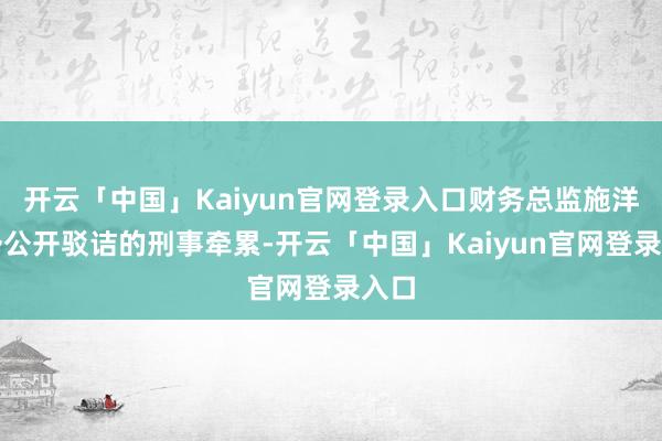 开云「中国」Kaiyun官网登录入口财务总监施洋给予公开驳诘的刑事牵累-开云「中国」Kaiyun官网登录入口