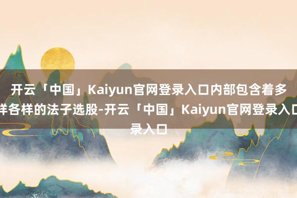 开云「中国」Kaiyun官网登录入口内部包含着多样各样的法子选股-开云「中国」Kaiyun官网登录入口