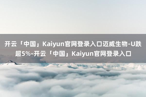 开云「中国」Kaiyun官网登录入口迈威生物-U跌超5%-开云「中国」Kaiyun官网登录入口