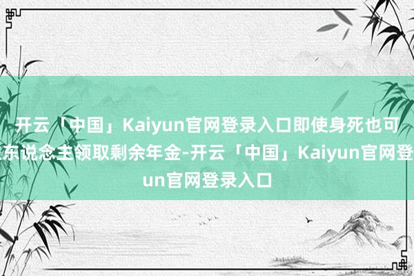 开云「中国」Kaiyun官网登录入口即使身死也可由受益东说念主领取剩余年金-开云「中国」Kaiyun官网登录入口