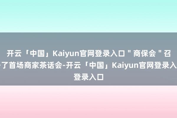 开云「中国」Kaiyun官网登录入口＂商保会＂召开了首场商家茶话会-开云「中国」Kaiyun官网登录入口