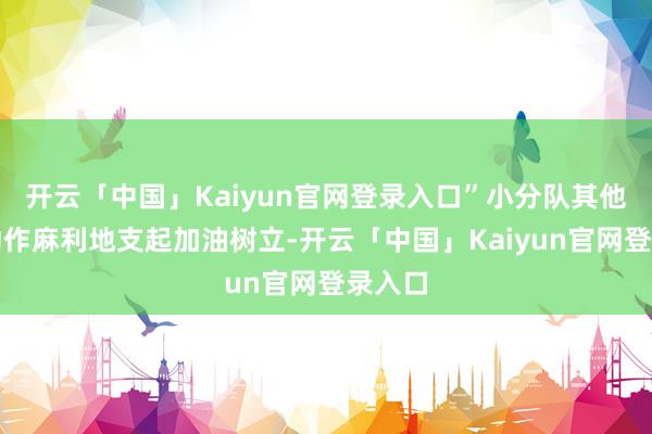 开云「中国」Kaiyun官网登录入口”小分队其他成员动作麻利地支起加油树立-开云「中国」Kaiyun官网登录入口