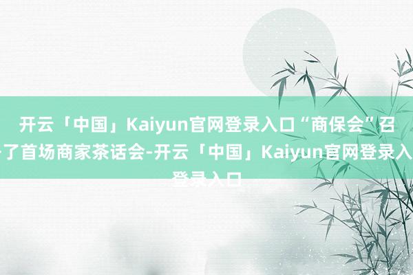 开云「中国」Kaiyun官网登录入口“商保会”召开了首场商家茶话会-开云「中国」Kaiyun官网登录入口