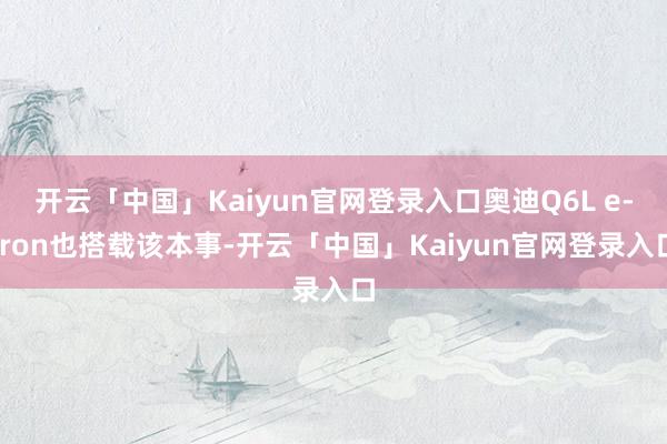 开云「中国」Kaiyun官网登录入口奥迪Q6L e-tron也搭载该本事-开云「中国」Kaiyun官网登录入口