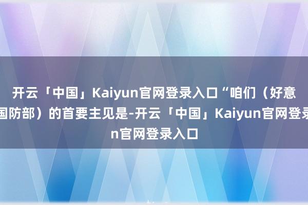 开云「中国」Kaiyun官网登录入口“咱们（好意思国国防部）的首要主见是-开云「中国」Kaiyun官网登录入口