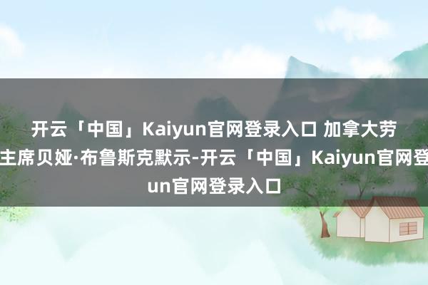 开云「中国」Kaiyun官网登录入口 　　加拿大劳工大会主席贝娅·布鲁斯克默示-开云「中国」Kaiyun官网登录入口