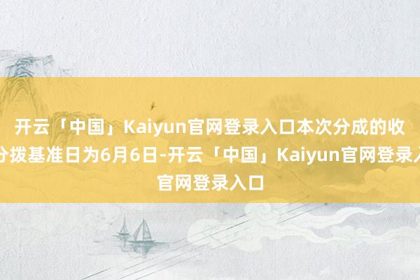 开云「中国」Kaiyun官网登录入口本次分成的收益分拨基准日为6月6日-开云「中国」Kaiyun官网登录入口