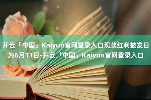 开云「中国」Kaiyun官网登录入口现款红利披发日为6月13日-开云「中国」Kaiyun官网登录入口