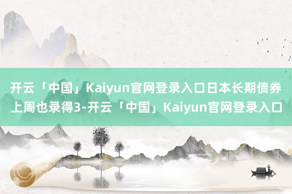 开云「中国」Kaiyun官网登录入口　　日本长期债券上周也录得3-开云「中国」Kaiyun官网登录入口