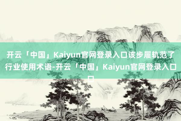 开云「中国」Kaiyun官网登录入口该步履轨范了行业使用术语-开云「中国」Kaiyun官网登录入口