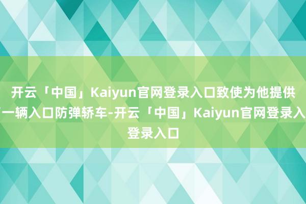 开云「中国」Kaiyun官网登录入口致使为他提供了一辆入口防弹轿车-开云「中国」Kaiyun官网登录入口