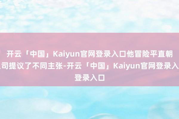 开云「中国」Kaiyun官网登录入口他冒险平直朝上司提议了不同主张-开云「中国」Kaiyun官网登录入口