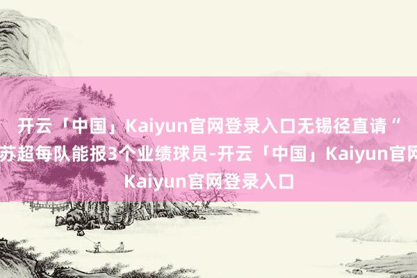 开云「中国」Kaiyun官网登录入口无锡径直请“外助”——苏超每队能报3个业绩球员-开云「中国」Kaiyun官网登录入口