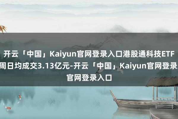 开云「中国」Kaiyun官网登录入口港股通科技ETF近1周日均成交3.13亿元-开云「中国」Kaiyun官网登录入口