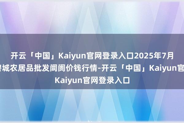 开云「中国」Kaiyun官网登录入口2025年7月16日天津碧城农居品批发阛阓价钱行情-开云「中国」Kaiyun官网登录入口