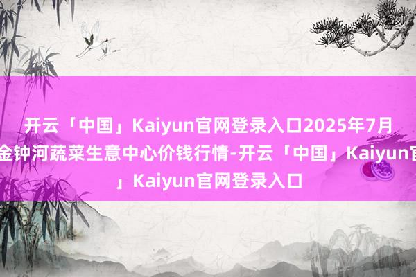 开云「中国」Kaiyun官网登录入口2025年7月16日天津市金钟河蔬菜生意中心价钱行情-开云「中国」Kaiyun官网登录入口