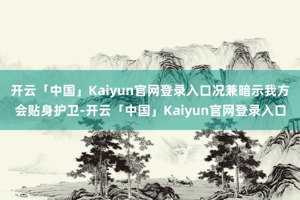 开云「中国」Kaiyun官网登录入口况兼暗示我方会贴身护卫-开云「中国」Kaiyun官网登录入口