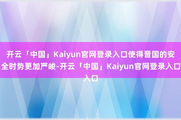 开云「中国」Kaiyun官网登录入口使得晋国的安全时势更加严峻-开云「中国」Kaiyun官网登录入口