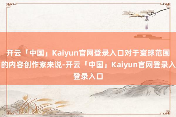 开云「中国」Kaiyun官网登录入口对于寰球范围内的内容创作家来说-开云「中国」Kaiyun官网登录入口