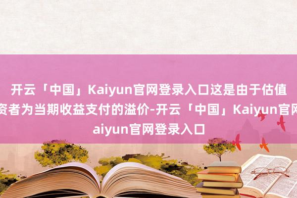 开云「中国」Kaiyun官网登录入口这是由于估值推行是投资者为当期收益支付的溢价-开云「中国」Kaiyun官网登录入口