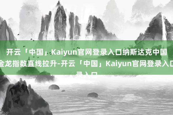 开云「中国」Kaiyun官网登录入口纳斯达克中国金龙指数直线拉升-开云「中国」Kaiyun官网登录入口