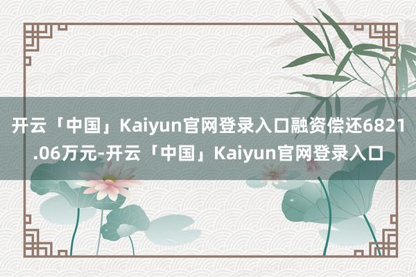 开云「中国」Kaiyun官网登录入口融资偿还6821.06万元-开云「中国」Kaiyun官网登录入口