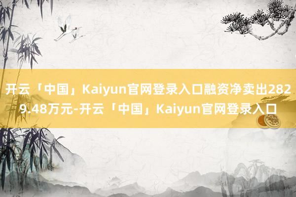开云「中国」Kaiyun官网登录入口融资净卖出2829.48万元-开云「中国」Kaiyun官网登录入口