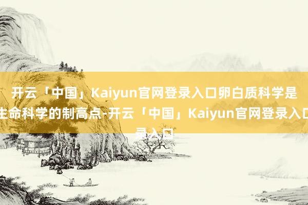 开云「中国」Kaiyun官网登录入口卵白质科学是生命科学的制高点-开云「中国」Kaiyun官网登录入口