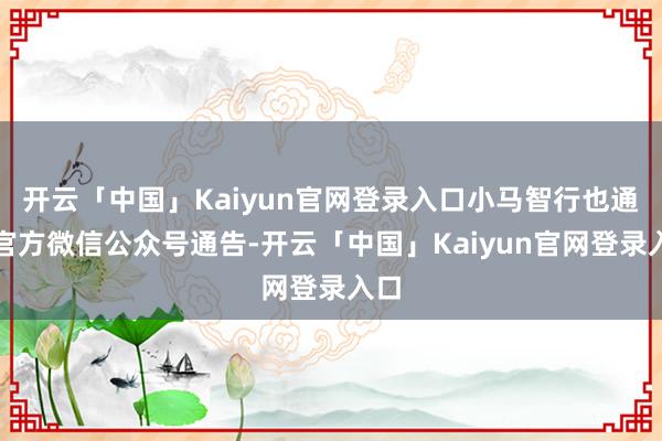 开云「中国」Kaiyun官网登录入口小马智行也通过官方微信公众号通告-开云「中国」Kaiyun官网登录入口