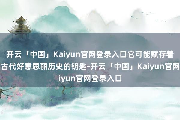 开云「中国」Kaiyun官网登录入口它可能赋存着解开中国古代好意思丽历史的钥匙-开云「中国」Kaiyun官网登录入口