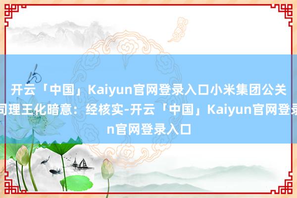 开云「中国」Kaiyun官网登录入口小米集团公关部总司理王化暗意：经核实-开云「中国」Kaiyun官网登录入口