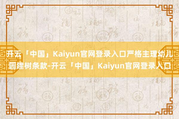 开云「中国」Kaiyun官网登录入口严格主理幼儿园建树条款-开云「中国」Kaiyun官网登录入口