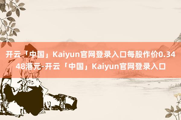 开云「中国」Kaiyun官网登录入口每股作价0.3448港元-开云「中国」Kaiyun官网登录入口