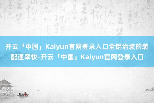开云「中国」Kaiyun官网登录入口全铝治装的装配速率快-开云「中国」Kaiyun官网登录入口