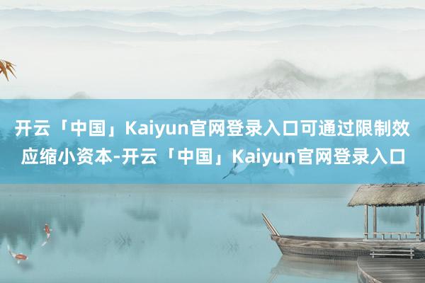 开云「中国」Kaiyun官网登录入口可通过限制效应缩小资本-开云「中国」Kaiyun官网登录入口